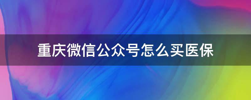 重庆微信公众号怎么买医保（重庆社保公众号里面怎么买居民医保）