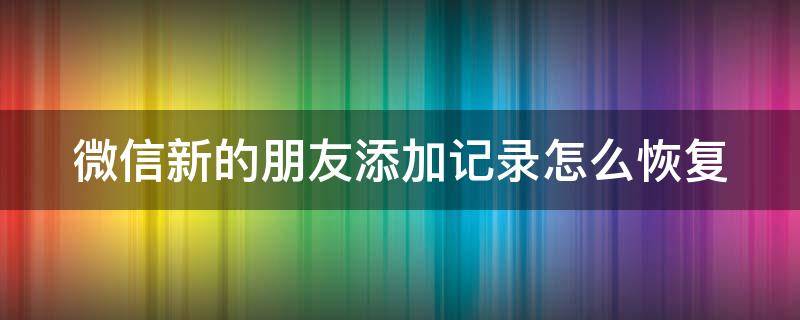 微信新的朋友添加记录怎么恢复（微信新的朋友添加记录怎么恢复正常）