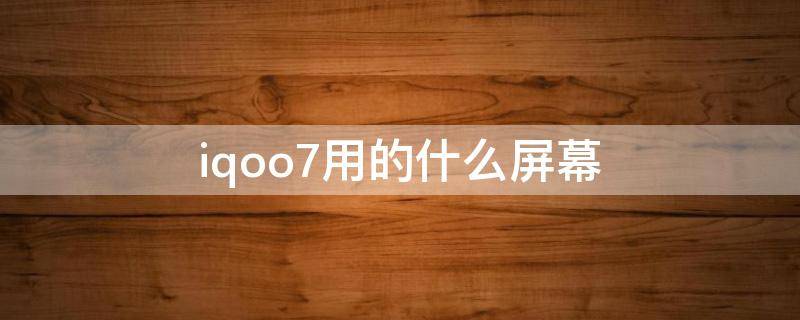 iqoo7用的什么屏幕（iqoo7屏幕是什么屏幕）