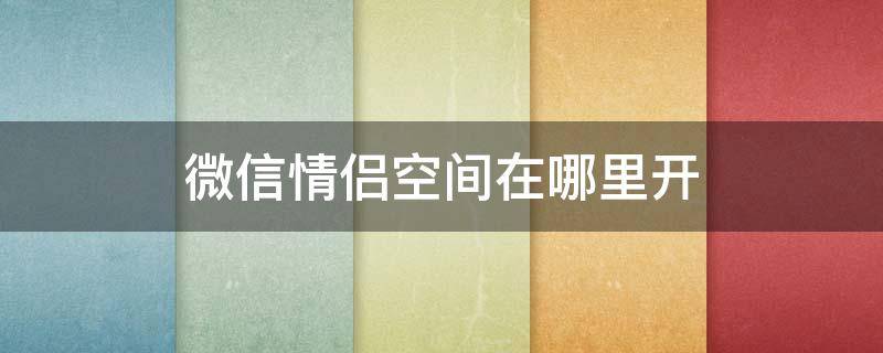 微信情侣空间在哪里开 微信在哪里可以开情侣空间