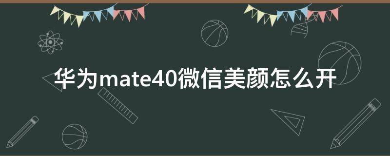 华为mate40微信美颜怎么开（华为mate40微信怎么关美颜）