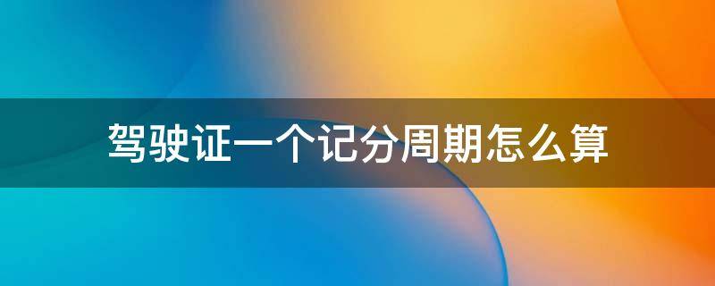 驾驶证一个记分周期怎么算 驾照的一个记分周期怎么算