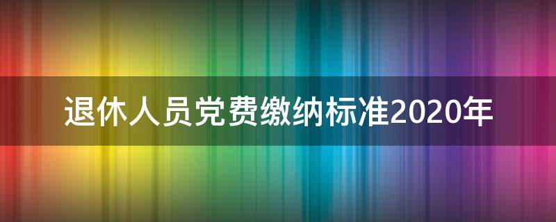 退休人员党费缴纳标准2020年（2020年退休党员党费收缴标准计算方法）