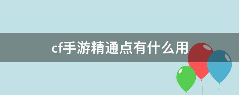 cf手游精通点有什么用（手机cf精通点有什么用）