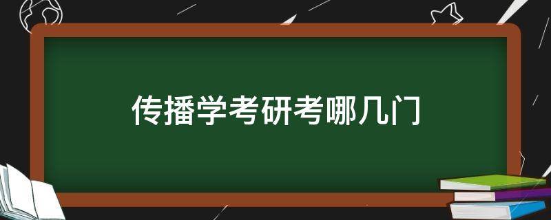 传播学考研考哪几门（传播学考研考哪些科目）