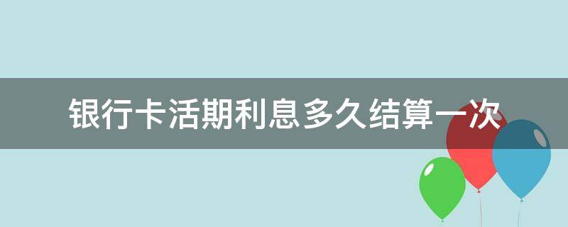 银行卡活期利息多久结算一次（银行活期存款利息多久结算一次）