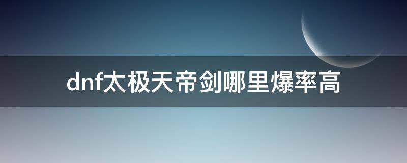 dnf太极天帝剑哪里爆率高（dnf100级太极天帝剑爆率怎么样）