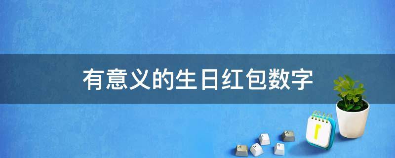 有意义的生日红包数字（有意义的生日红包数字1-20）