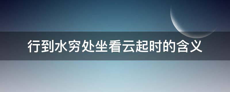 行到水穷处坐看云起时的含义（行至水穷处坐看云起时的意思）