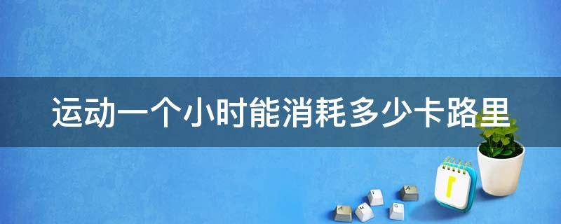 运动一个小时能消耗多少卡路里 运动一个小时能消耗多少卡路里啊