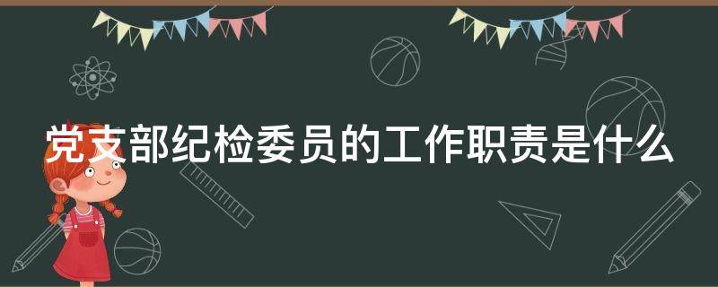 党支部纪检委员的工作职责是什么 党支部纪检委员具体工作