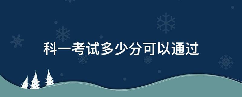 科一考试多少分可以通过（科一得考多少分）