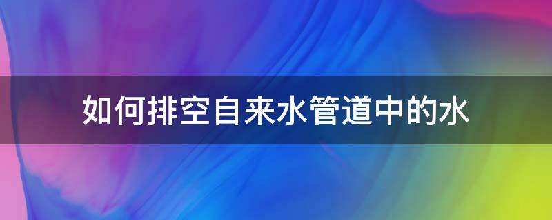 如何排空自来水管道中的水 如何把管道的水排空