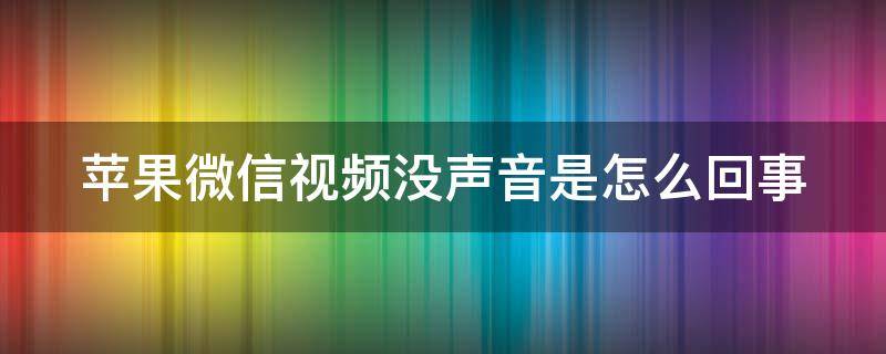 苹果微信视频没声音是怎么回事（苹果微信视频过来没有声音怎么回事）