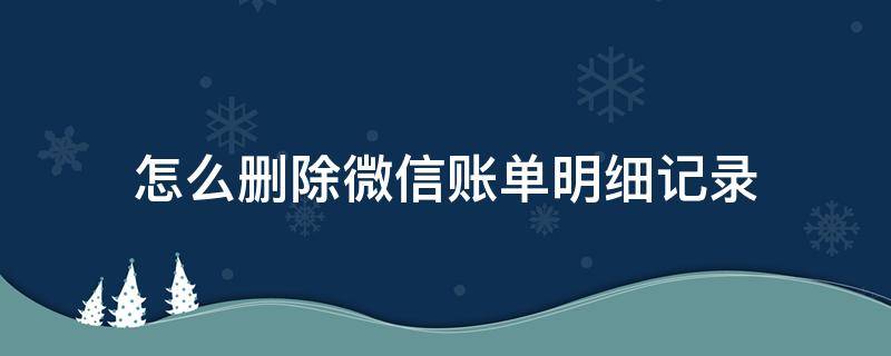 怎么删除微信账单明细记录（苹果手机怎么删除微信账单明细记录）