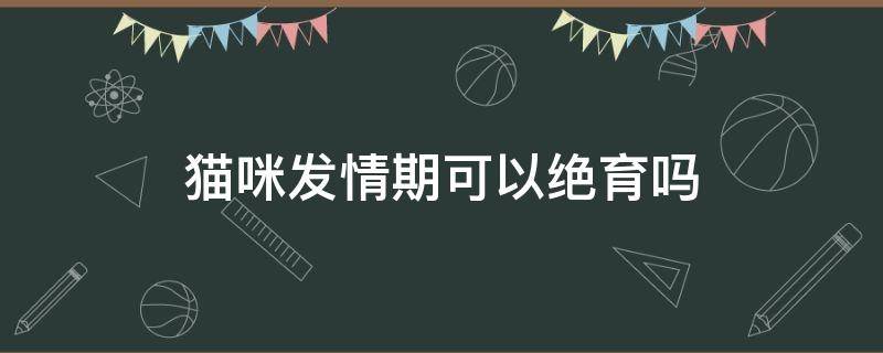 猫咪发情期可以绝育吗（公猫不绝育怎么防止乱尿）