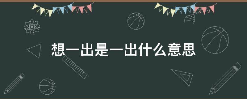 想一出是一出什么意思 想出一出是一出什么意思