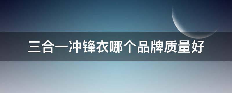 三合一冲锋衣哪个品牌质量好（三合一冲锋衣舒服吗）