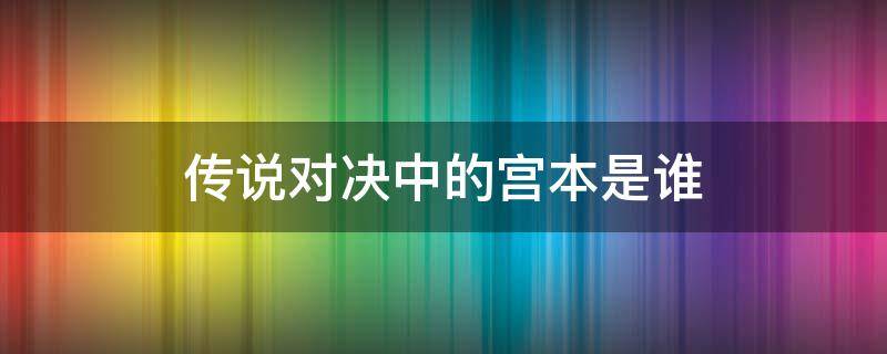 传说对决中的宫本是谁（传说对决宫本是哪个人物）