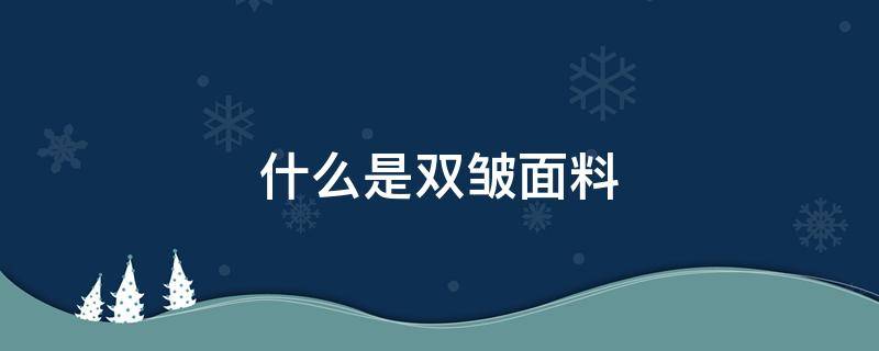 什么是双皱面料 什么是双皱面料?