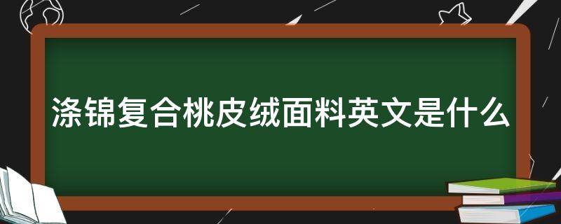 涤锦复合桃皮绒面料英文是什么 涤锦皮芯复合纤维