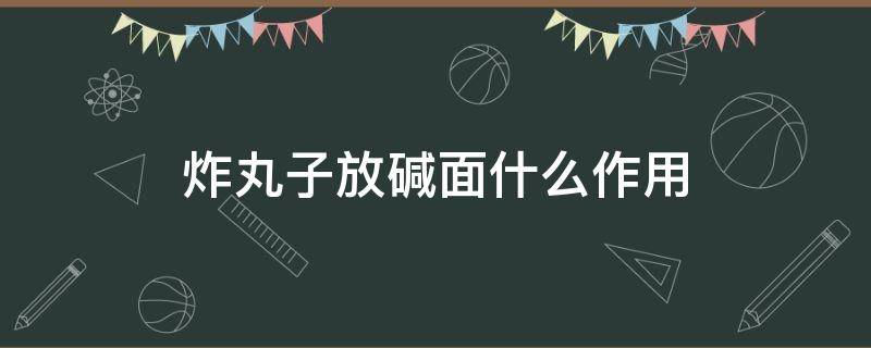 炸丸子放碱面什么作用 炸丸子放碱面吗