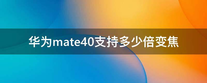 华为mate40支持多少倍变焦 mate40是多少倍数变焦