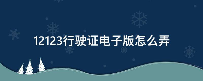 12123行驶证电子版怎么弄 交管12123行驶证电子版怎么弄