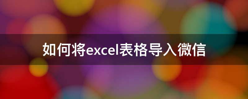 如何将excel表格导入微信（如何将excel表格导入微信金山文档）