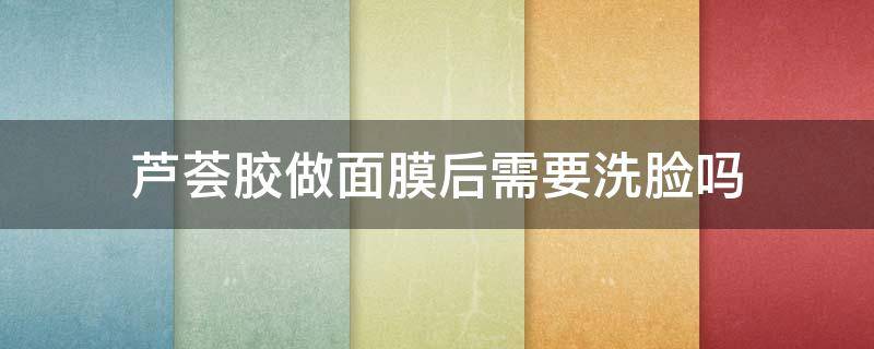 芦荟胶做面膜后需要洗脸吗 芦荟胶做完面膜要用洗面奶洗脸么