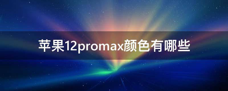 苹果12promax颜色有哪些（苹果12promax都有什么颜色）