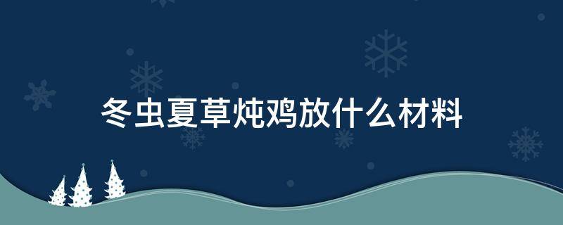 冬虫夏草炖鸡放什么材料 鸡炖冬虫夏草需要加点什么