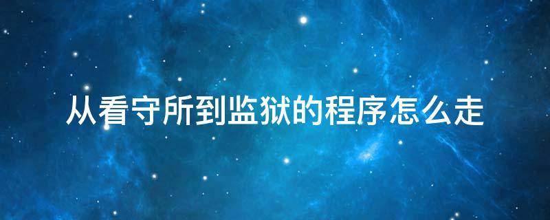 从看守所到监狱的程序怎么走 看守所程序是怎么走的