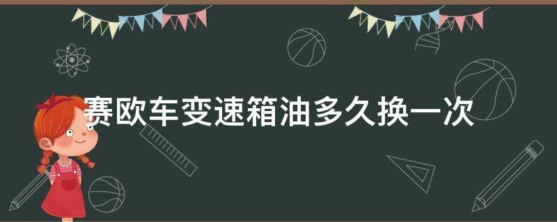 赛欧车变速箱油多久换一次（赛欧手动变速箱油多久换一次）