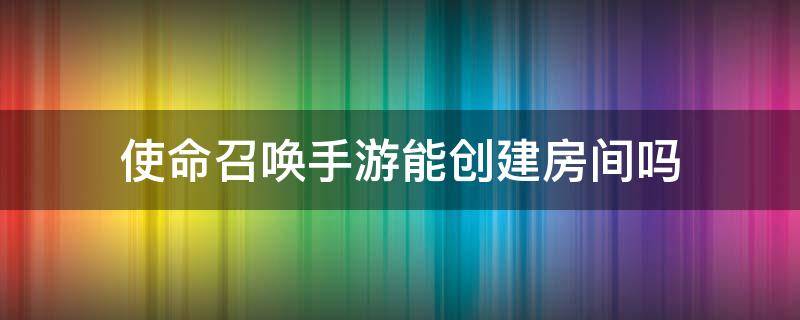 使命召唤手游能创建房间吗 使命召唤手游可以自建房间吗