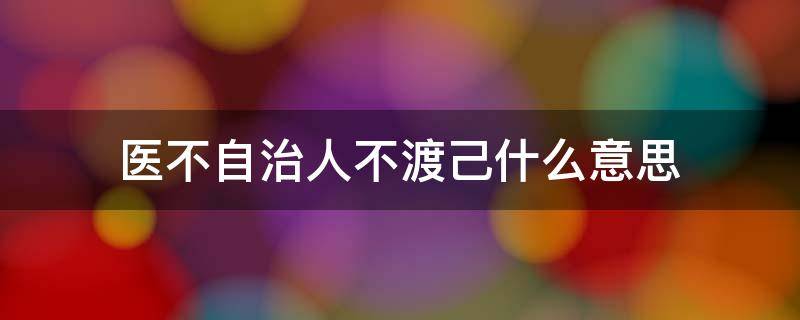 医不自治人不渡己什么意思 能医不自医,渡人不渡己什么意思