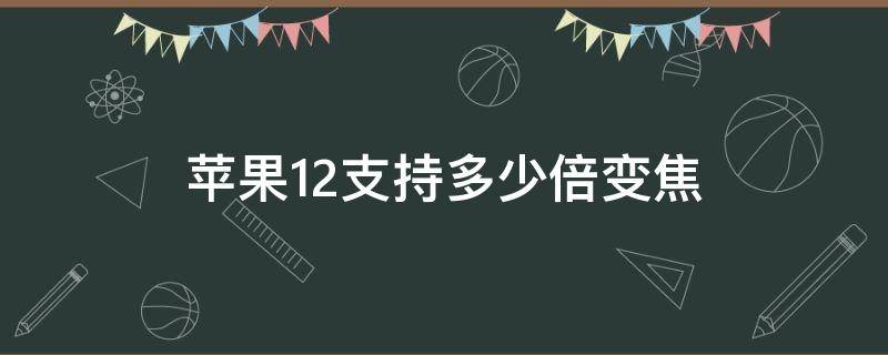 苹果12支持多少倍变焦 苹果12支持多少倍数字变焦