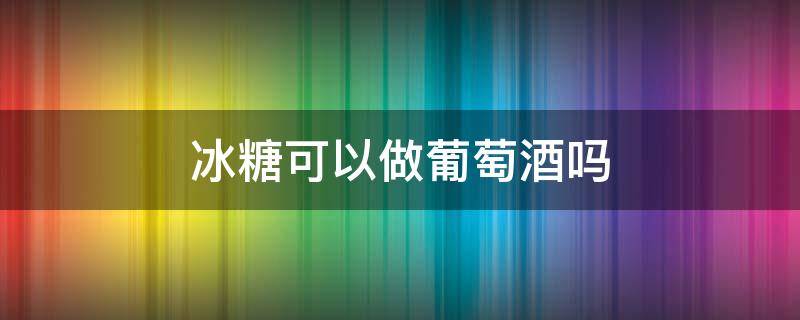 冰糖可以做葡萄酒吗 酿葡萄酒用什么冰糖