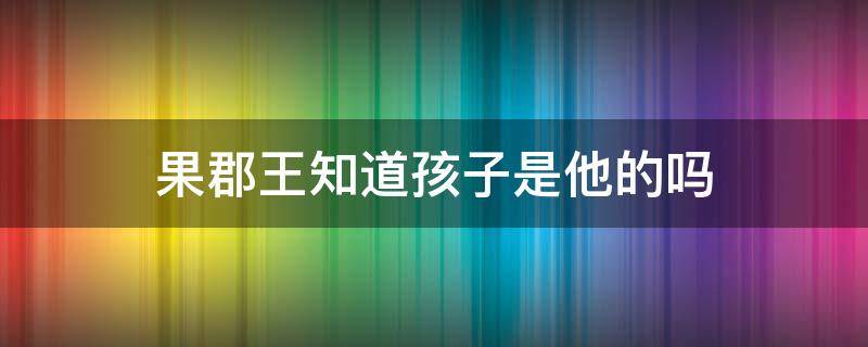 果郡王知道孩子是他的吗（甄嬛中果郡王知道孩子是他的吗）