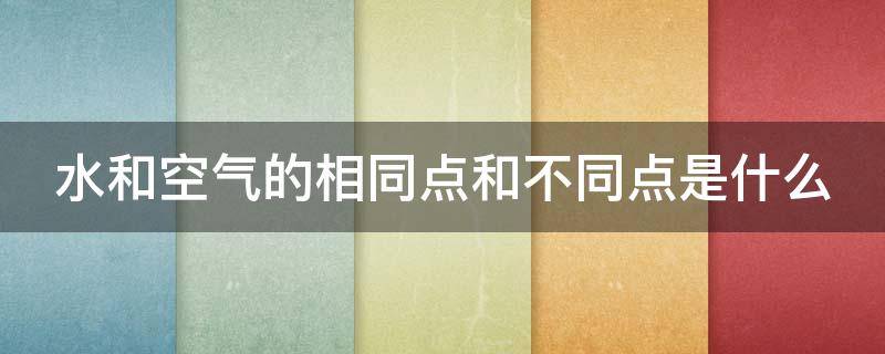 水和空气的相同点和不同点是什么 水和空气的相同点和不同点各写五种