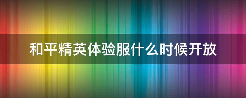 和平精英体验服什么时候开放 和平精英体验服什么时候开放2022