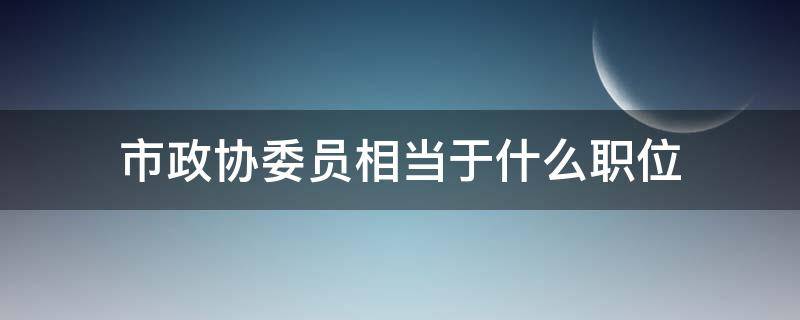 市政协委员相当于什么职位 政协里面都有哪些职位