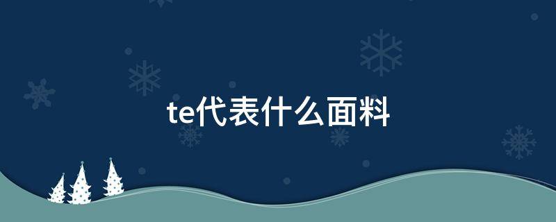 te代表什么面料（te面料成分是什么意思）