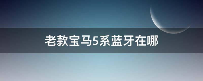 老款宝马5系蓝牙在哪 老宝马5系蓝牙在哪里