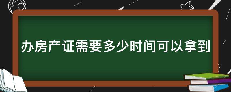 办房产证需要多少时间可以拿到（办房产证需要多久下来）