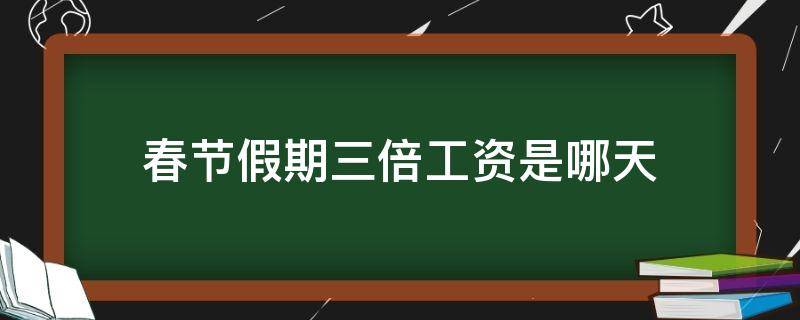 春节假期三倍工资是哪天（春节期间哪几天三倍工资）