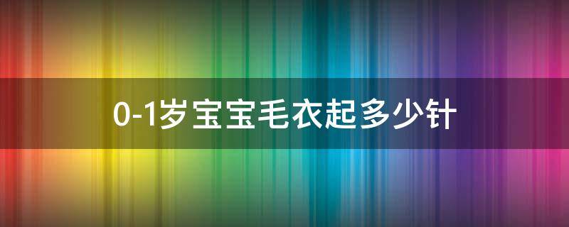 0-1岁宝宝毛衣起多少针 0-1岁宝宝毛衣起多少针下往上织