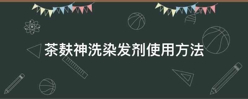 茶麸神洗染发剂使用方法（炫姿彩茶麸神洗染发剂使用方法）