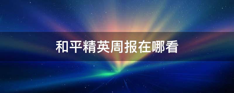 和平精英周报在哪看 和平精英周报怎么看