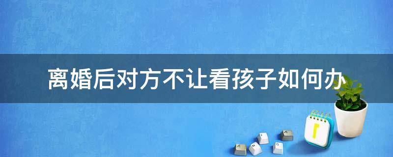 离婚后对方不让看孩子如何办 离婚了对方不让看孩子该怎么办